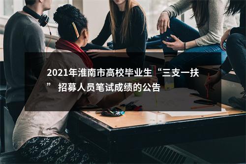 2021年淮南市高校毕业生“三支一扶” 招募人员笔试成绩的公告 图片