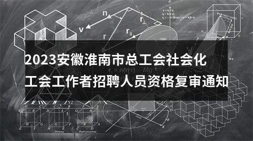 2023安徽淮南市总工会社会化工会工作者招聘人员资格复审通知 图片