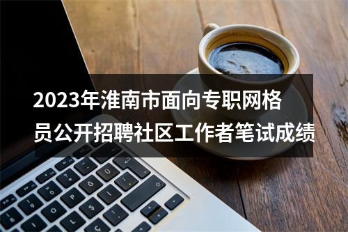 2023年淮南市面向专职网格员公开招聘社区工作者笔试成绩 图片