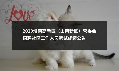 2020淮南高新区（山南新区）管委会招聘社区工作人员笔试成绩公告 图片