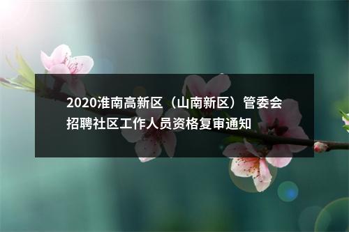 2020淮南高新区（山南新区）管委会招聘社区工作人员资格复审通知 图片
