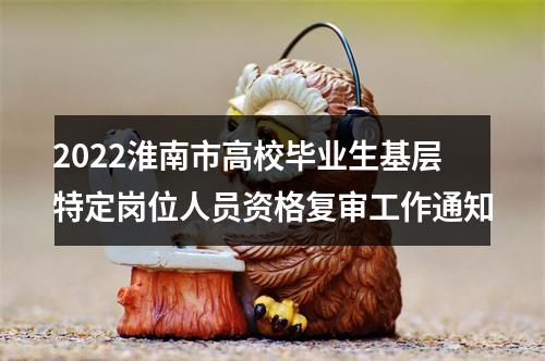 2022淮南市高校毕业生基层特定岗位人员资格复审工作通知 图片