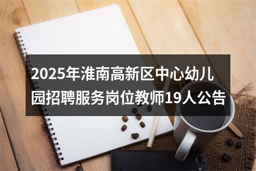 2025年淮南高新区中心幼儿园招聘服务岗位教师19人公告 图片