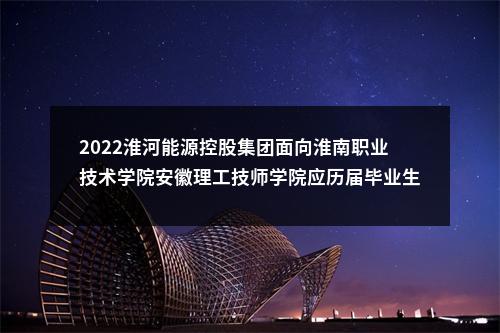 2022淮河能源控股集团面向淮南职业技术学院安徽理工技师学院应历届毕业生招聘300人公告 图片