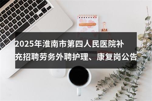 2025年淮南市第四人民医院补充招聘劳务外聘护理、康复岗公告 图片