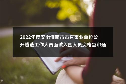 2022年度安徽淮南市市直事业单位公开遴选工作人员面试入围人员资格复审通知 图片