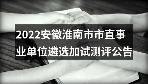 2022安徽淮南市市直事业单位遴选加试测评公告 图片