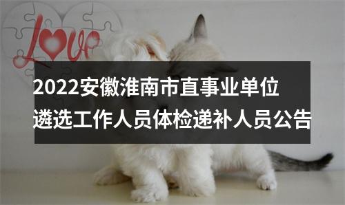 2022安徽淮南市直事业单位遴选工作人员体检递补人员公告 图片