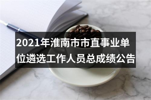 2021年淮南市市直事业单位遴选工作人员总成绩公告 图片