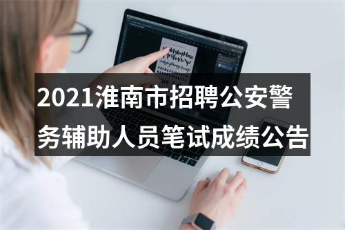2021淮南市招聘公安警务辅助人员笔试成绩公告 图片