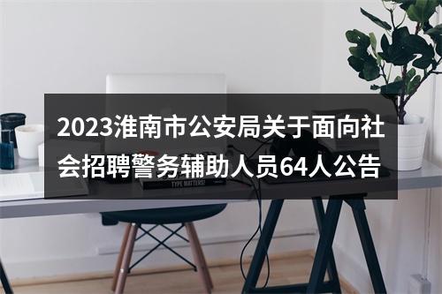 2023淮南市公安局关于面向社会招聘警务辅助人员64人公告 图片