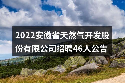 2022安徽省天然气开发股份有限公司招聘46人公告 图片