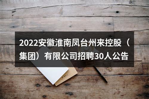 2022安徽淮南凤台州来控股（集团）有限公司招聘30人公告 图片