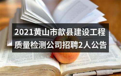 2021黄山市歙县建设工程质量检测公司招聘2人公告 图片